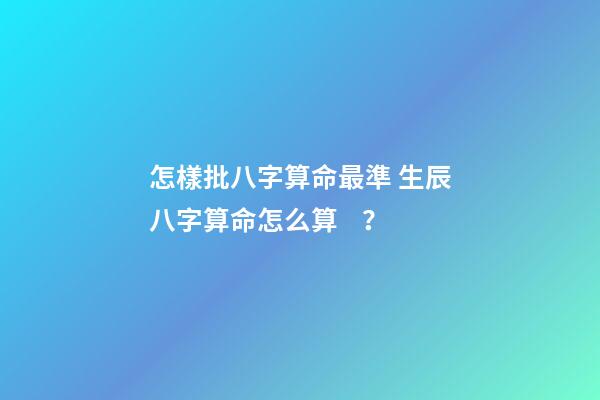 怎樣批八字算命最準 生辰八字算命怎么算？